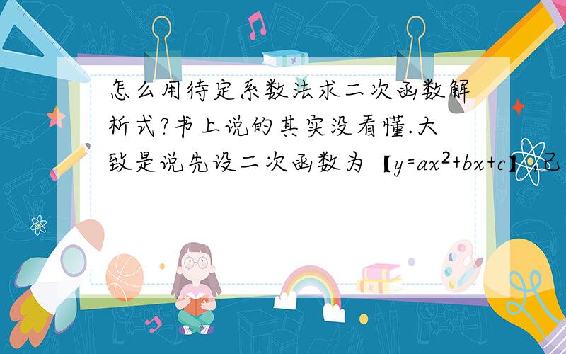 怎么用待定系数法求二次函数解析式?书上说的其实没看懂.大致是说先设二次函数为【y=ax²+bx+c】,已知函数图像经过（-1,10）,（1,4）,（2,7）.就可以得到方程组： a-b+c=10