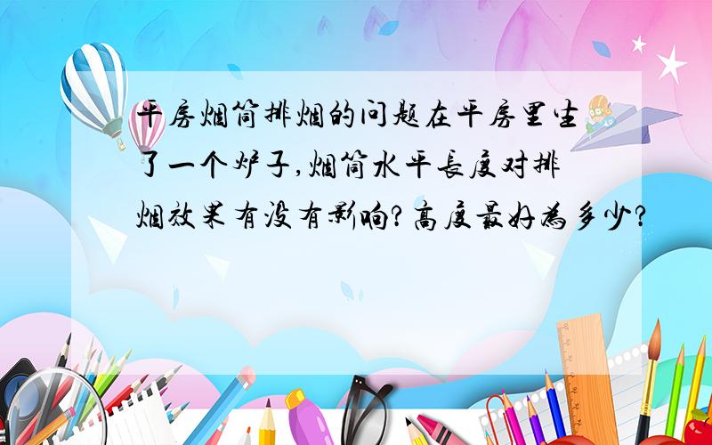 平房烟筒排烟的问题在平房里生了一个炉子,烟筒水平长度对排烟效果有没有影响?高度最好为多少?