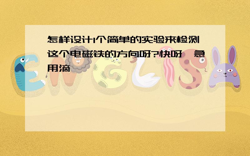 怎样设计1个简单的实验来检测这个电磁铁的方向呀?快呀,急用滴