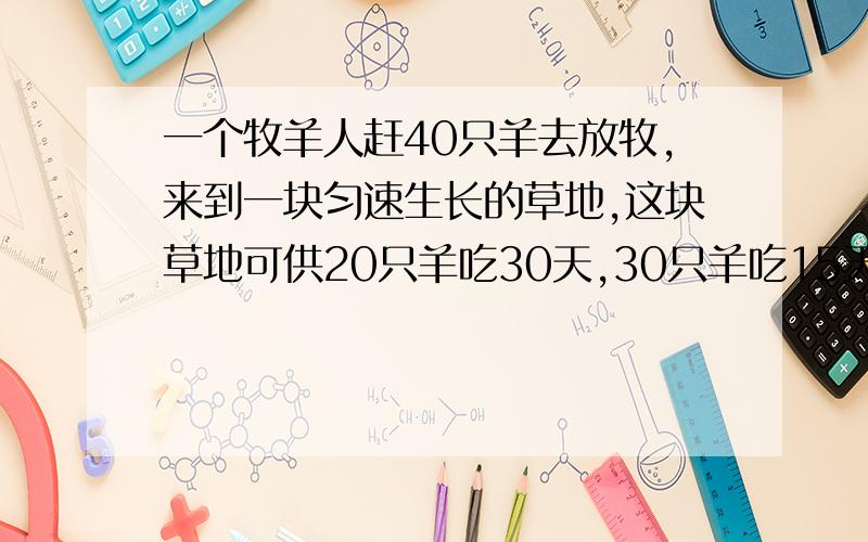 一个牧羊人赶40只羊去放牧,来到一块匀速生长的草地,这块草地可供20只羊吃30天,30只羊吃15天,问可供牧羊人的羊吃几天?