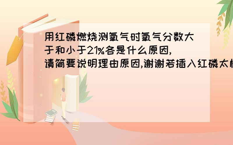 用红磷燃烧测氧气时氧气分数大于和小于21%各是什么原因,请简要说明理由原因,谢谢若插入红磷太慢会怎样弹簧夹未夹紧怎么样,请多写些可能和理由谢谢