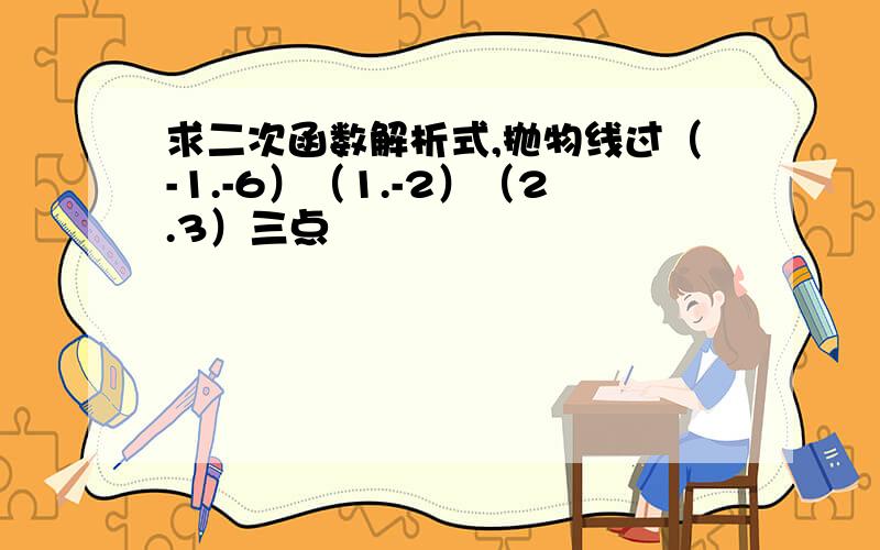 求二次函数解析式,抛物线过（-1.-6）（1.-2）（2.3）三点