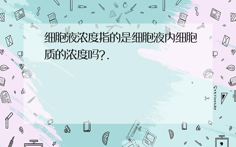 细胞液浓度指的是细胞液内细胞质的浓度吗?.