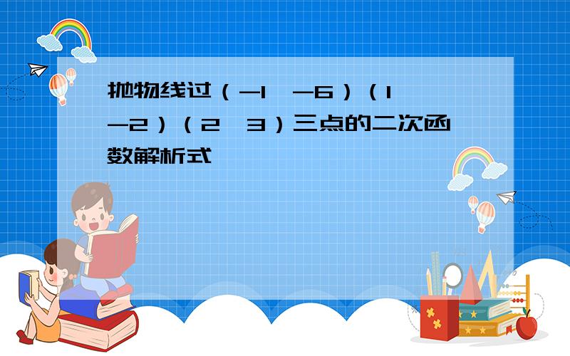 抛物线过（-1,-6）（1,-2）（2,3）三点的二次函数解析式