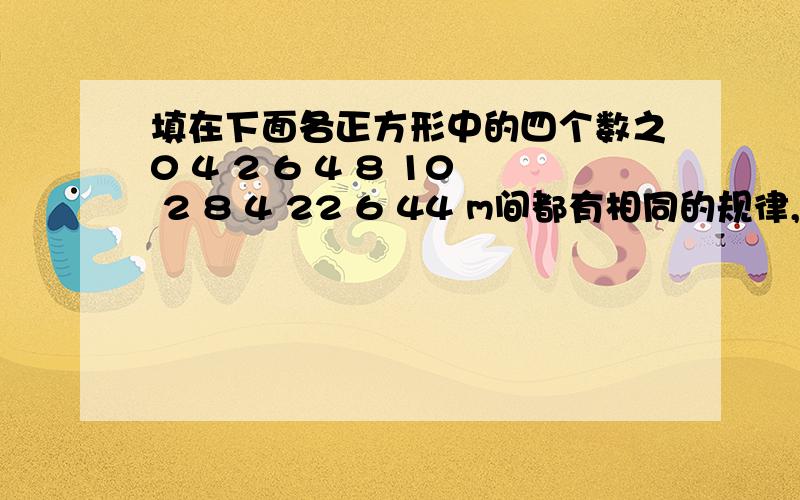 填在下面各正方形中的四个数之0 4 2 6 4 8 10 2 8 4 22 6 44 m间都有相同的规律,根据这种规律,m的值是多