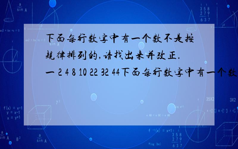 下面每行数字中有一个数不是按规律排列的,请找出来并改正.一 2 4 8 10 22 32 44下面每行数字中有一个数不是按规律排列的，请找出来并改正。10 12 15 18 24 30 37