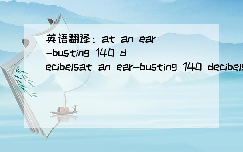 英语翻译：at an ear-busting 140 decibelsat an ear-busting 140 decibelsit can be happened,有这种说法吗我从不撒谎multi-volume text贫富差距