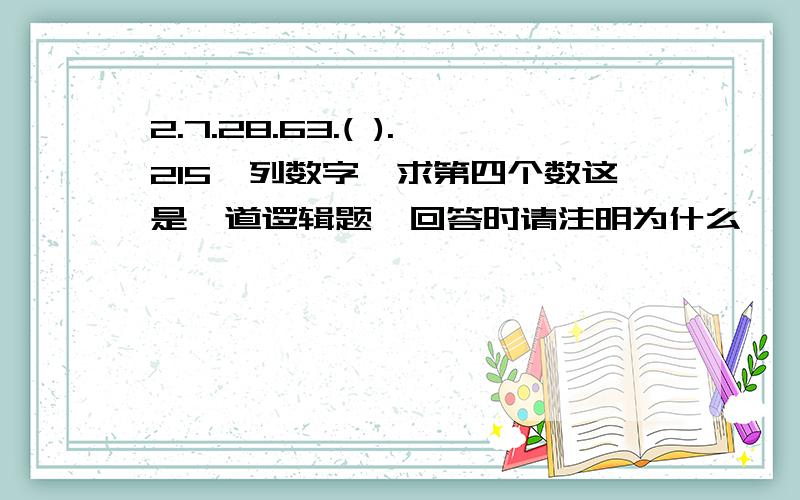 2.7.28.63.( ).215一列数字,求第四个数这是一道逻辑题,回答时请注明为什么,