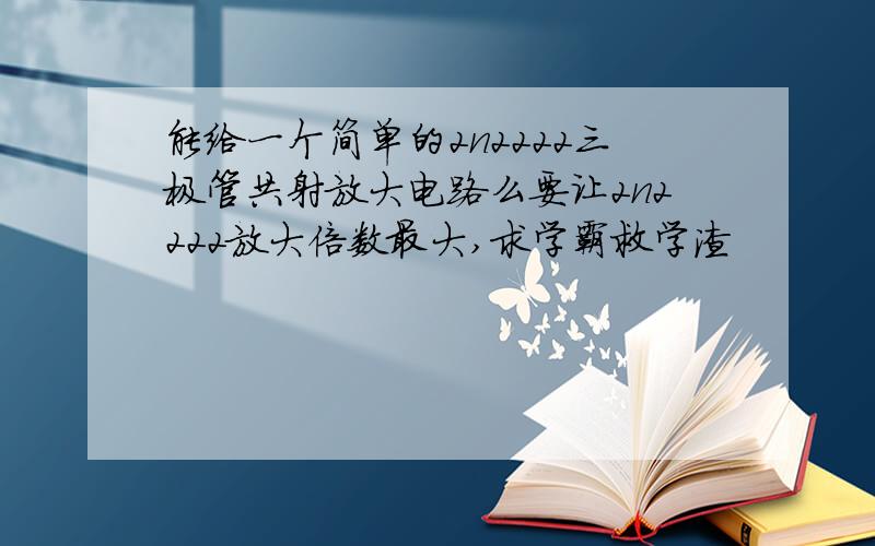 能给一个简单的2n2222三极管共射放大电路么要让2n2222放大倍数最大,求学霸救学渣