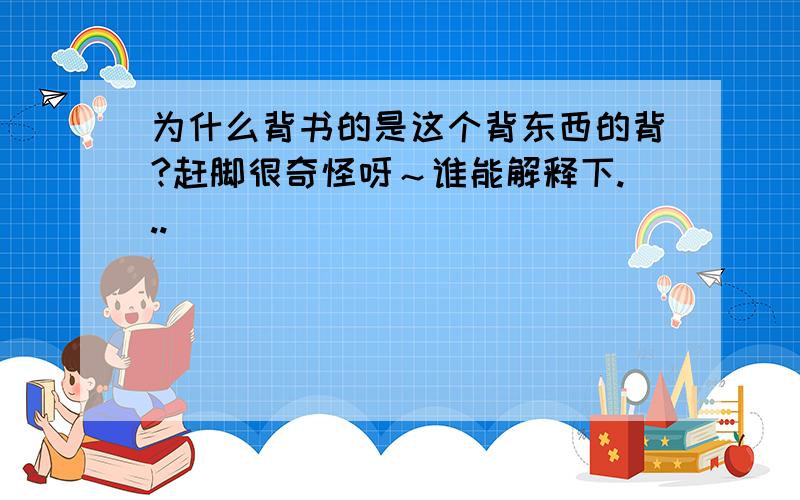 为什么背书的是这个背东西的背?赶脚很奇怪呀～谁能解释下...