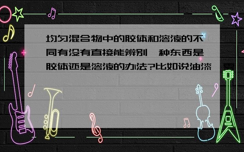 均匀混合物中的胶体和溶液的不同有没有直接能辨别一种东西是胶体还是溶液的办法?比如说油漆,雾,还有生奶油?可以的话不要用丁达尔现象解释,我用不了.不要用百度百科,尽量简洁一些,Thanx