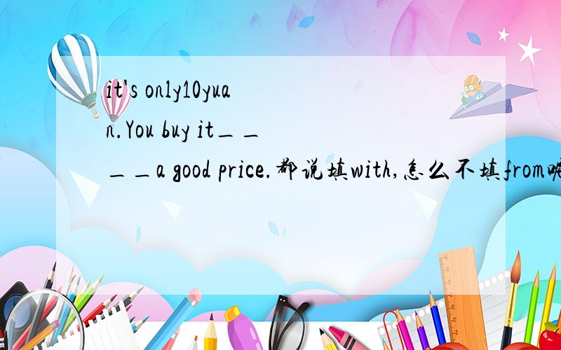 it's only10yuan.You buy it____a good price.都说填with,怎么不填from呢?不要什么专业术语什么的,我英语烂啊~