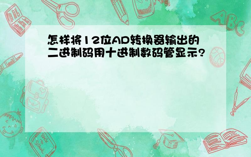 怎样将12位AD转换器输出的二进制码用十进制数码管显示?