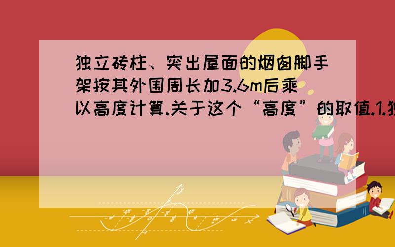 独立砖柱、突出屋面的烟囱脚手架按其外围周长加3.6m后乘以高度计算.关于这个“高度”的取值.1.独立砖柱的高度就是柱的整个高度?2.烟囱的高度是否仅仅是指突出屋面的部分高度?3.外围周