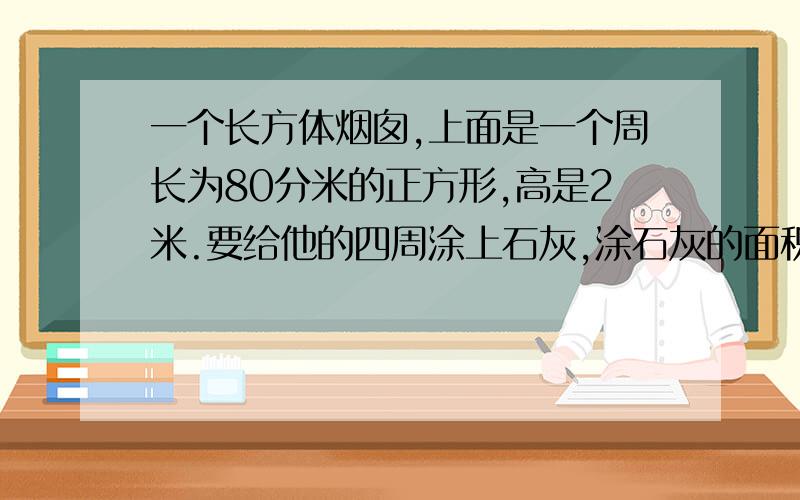 一个长方体烟囱,上面是一个周长为80分米的正方形,高是2米.要给他的四周涂上石灰,涂石灰的面积是多少?冀教版五年级数学基本功32页习题.