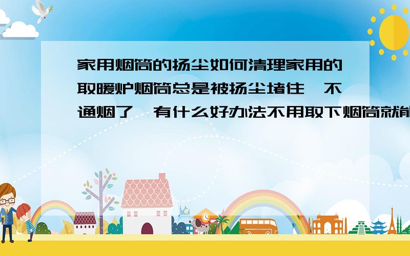 家用烟筒的扬尘如何清理家用的取暖炉烟筒总是被扬尘堵住,不通烟了,有什么好办法不用取下烟筒就能清理了?