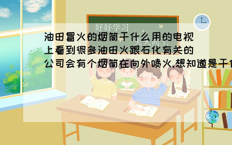 油田冒火的烟筒干什么用的电视上看到很多油田火跟石化有关的公司会有个烟筒在向外喷火.想知道是干什么用的.是为了证明我这有石油或天然气,我想不至于挂成本这么高的招牌吧.