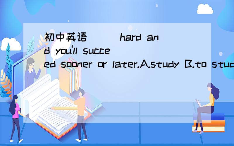 初中英语___hard and you'll succeed sooner or later.A.study B.to study C.studying D.studied