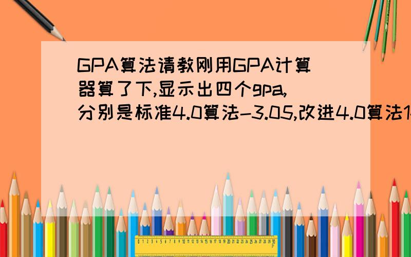 GPA算法请教刚用GPA计算器算了下,显示出四个gpa,分别是标准4.0算法-3.05,改进4.0算法1-3.46,改进4.0算法2-3.37,北大算法3.37.郁闷了,为什么标准算法这么低,我的成绩不至于的啊.想请牛人解答到底4种