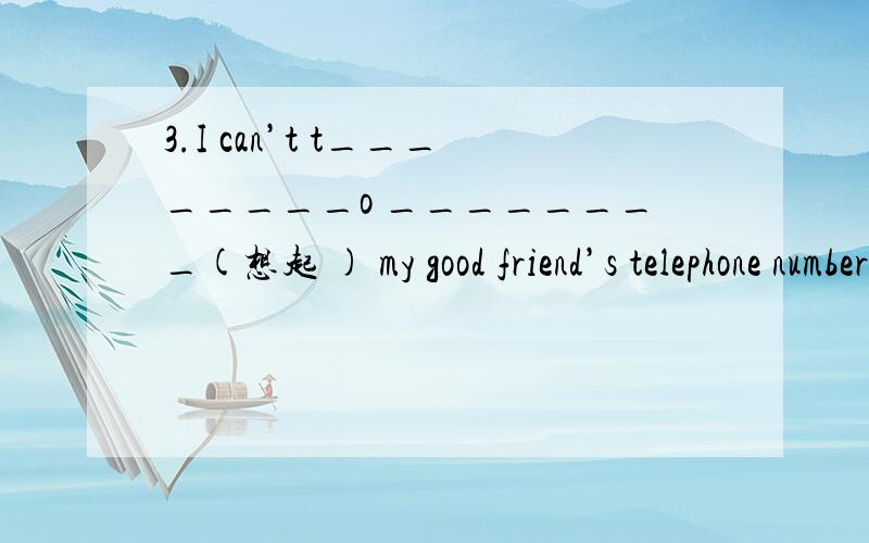 3.I can’t t________o ________(想起 ) my good friend’s telephone number.