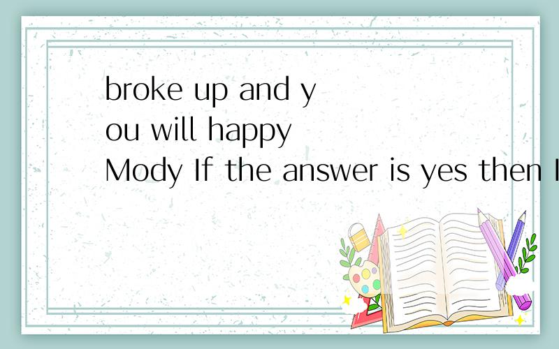 broke up and you will happy Mody If the answer is yes then I will be quietly forgotten our past是什