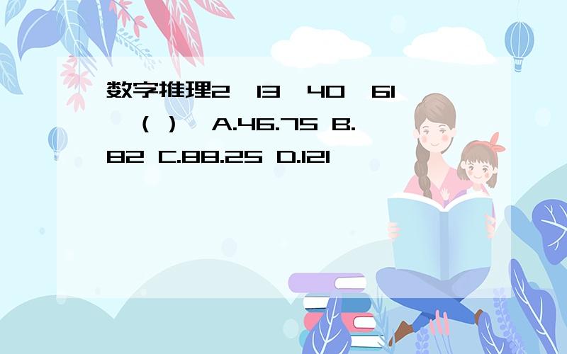 数字推理2,13,40,61,（）,A.46.75 B.82 C.88.25 D.121