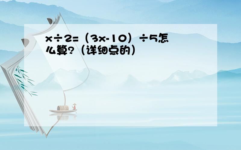 x÷2=（3x-10）÷5怎么算?（详细点的）