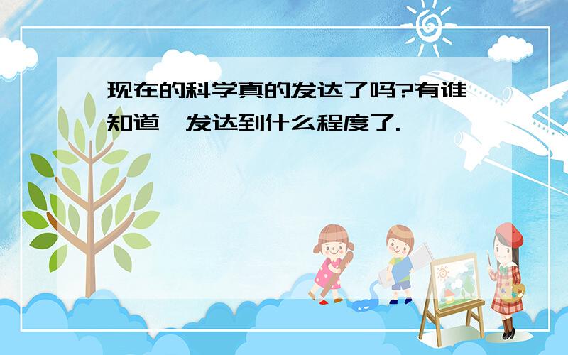 现在的科学真的发达了吗?有谁知道,发达到什么程度了.