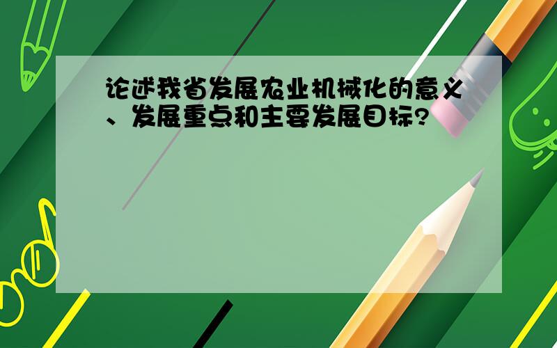 论述我省发展农业机械化的意义、发展重点和主要发展目标?