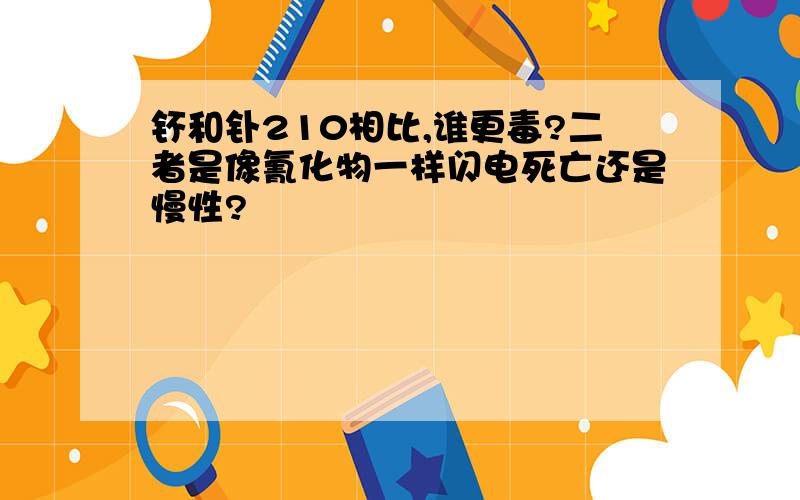 钚和钋210相比,谁更毒?二者是像氰化物一样闪电死亡还是慢性?