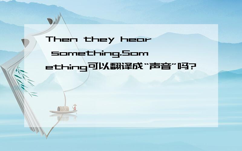 Then they hear something.Something可以翻译成“声音”吗?