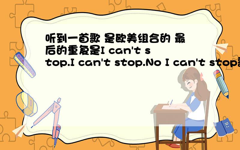 听到一首歌 是欧美组合的 最后的重复是I can't stop.I can't stop.No I can't stop歌词翻译成中文大致是：他们说我们不可能 但我们的确做到了 因为你是我的明星 他们说我们不会长久什么的Who 知道?