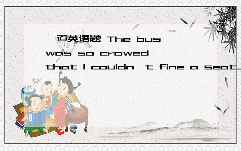 一道英语题 The bus was so crowed that I couldn't fine a seat____答案是to sit on                    我想问,是什么时候要在句末加on等介词啊,详细一点,再举几个例子,太感谢你了!        明天就要考试了（15号）