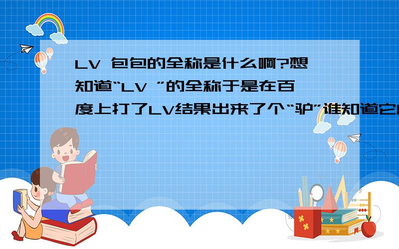 LV 包包的全称是什么啊?想知道“LV ”的全称于是在百度上打了LV结果出来了个“驴”谁知道它的全称啊?