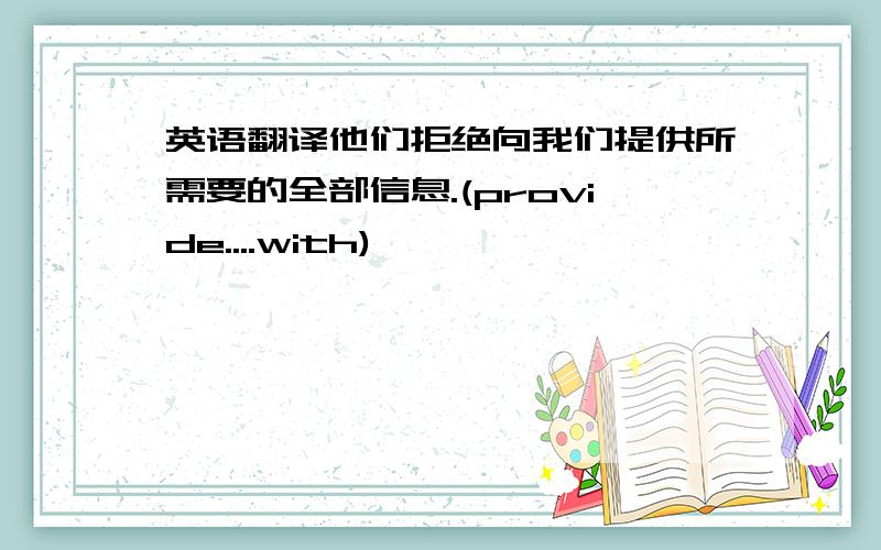 英语翻译他们拒绝向我们提供所需要的全部信息.(provide....with)