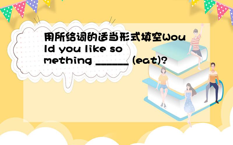 用所给词的适当形式填空Would you like something ______ (eat)?