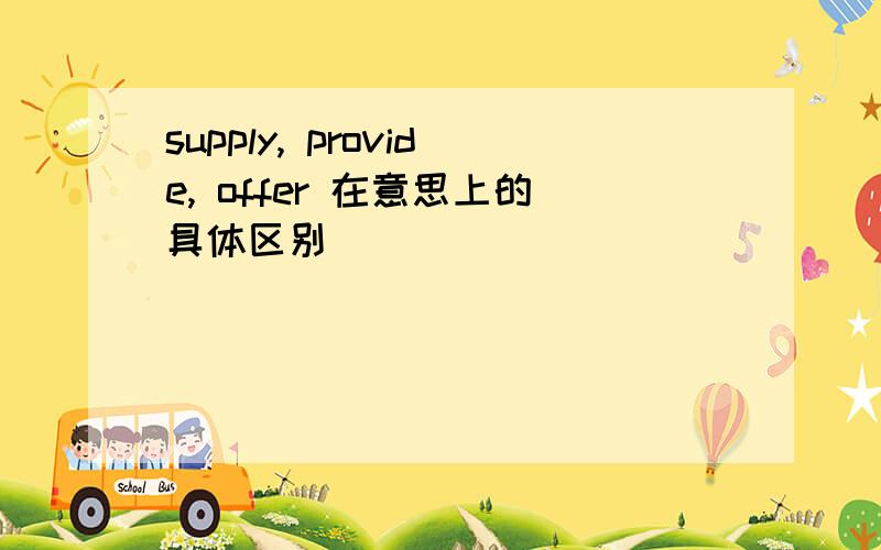 supply, provide, offer 在意思上的具体区别