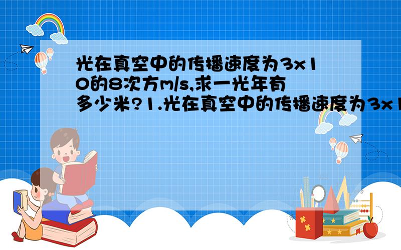 光在真空中的传播速度为3x10的8次方m/s,求一光年有多少米?1.光在真空中的传播速度为3x10^8m/s,求一光年有多少米?2.距离是4x10的13次方.多长时间能到达地球?汽车从制动到停止下来共用了3.5秒,这