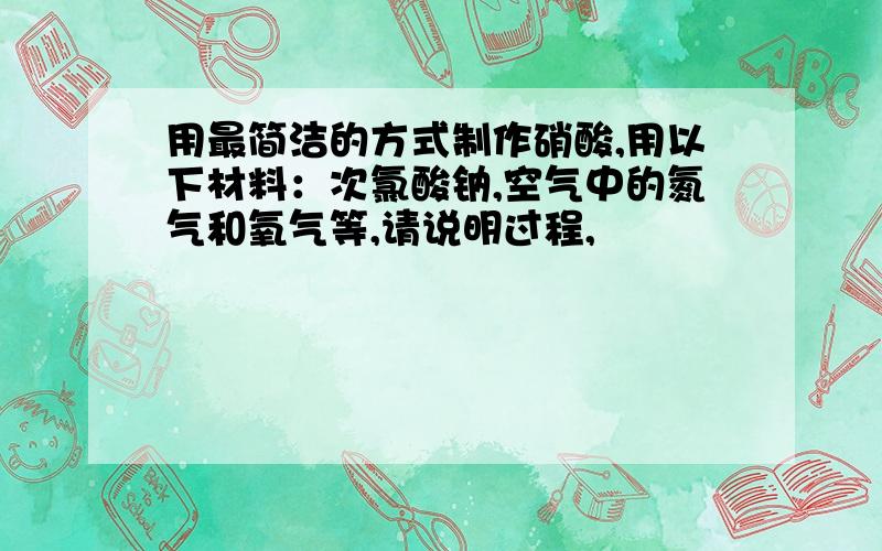 用最简洁的方式制作硝酸,用以下材料：次氯酸钠,空气中的氮气和氧气等,请说明过程,