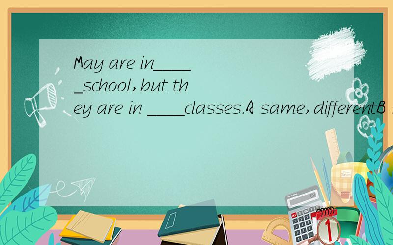 May are in_____school,but they are in ____classes.A same,differentB same,the differentC the same,the differentD the same,different