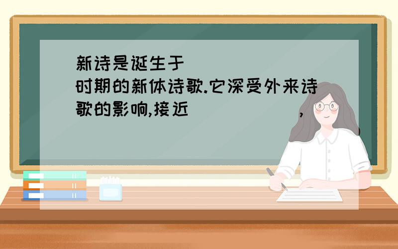 新诗是诞生于________时期的新体诗歌.它深受外来诗歌的影响,接近______,________,没有固定_________,