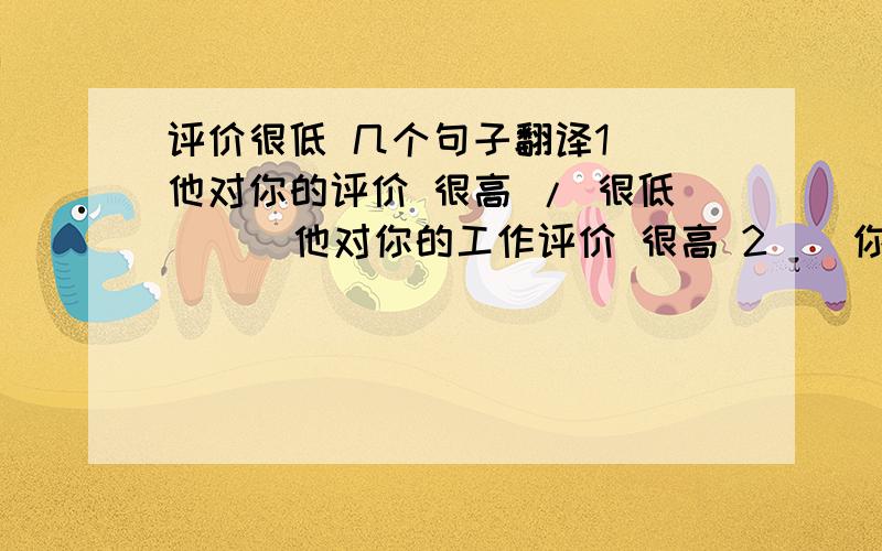 评价很低 几个句子翻译1  他对你的评价 很高 / 很低      他对你的工作评价 很高 2    你是四个人中,最优秀的一个. /  最聪明的一个 3    她是四个人中 /  她是所有女孩中,       最漂亮的一个 /