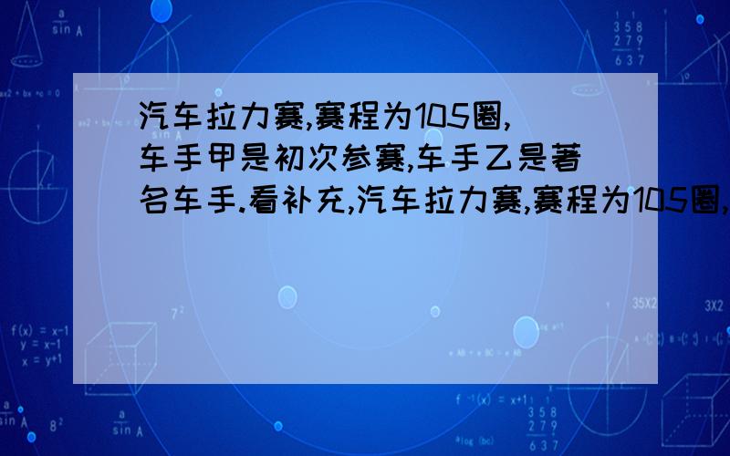 汽车拉力赛,赛程为105圈,车手甲是初次参赛,车手乙是著名车手.看补充,汽车拉力赛,赛程为105圈,车手甲是初次参赛,车手乙是著名车手,因而甲的速度是乙的1.5倍.当他们从起点一起出发后,过了