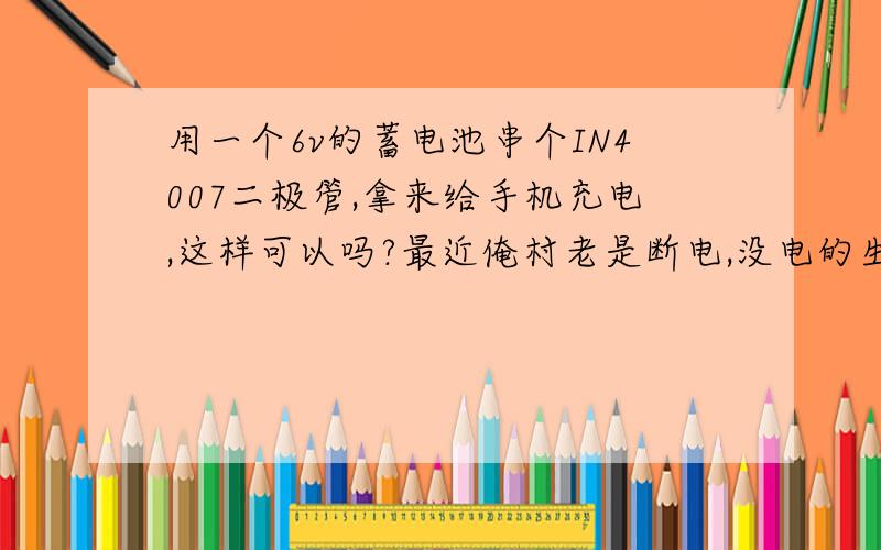 用一个6v的蓄电池串个IN4007二极管,拿来给手机充电,这样可以吗?最近俺村老是断电,没电的生活真是麻烦,想给手机充电都不行,所以才想出这么一招,不知行不行?比原厂充电四高0.5v的电压我想