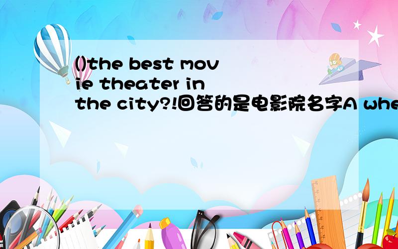 ()the best movie theater in the city?!回答的是电影院名字A where'sB how'sC what'sD who's！！！A还是C！！单选