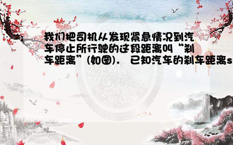 我们把司机从发现紧急情况到汽车停止所行驶的这段距离叫“刹车距离”(如图)． 已知汽车的刹车距离s(单位：m)与车速v(单位：m／s)之同有如下关系：s=tv+kv2其中t为司机的反应时间(单位：s),