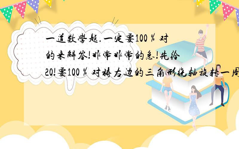 一道数学题.一定要100％对的来解答!非常非常的急!先给20!要100％对将右边的三角形绕轴旋转一周（底：6厘米 高8厘米）,得到的几何体的体积是多少立方厘米?此题是小学留下数学补充25页第5