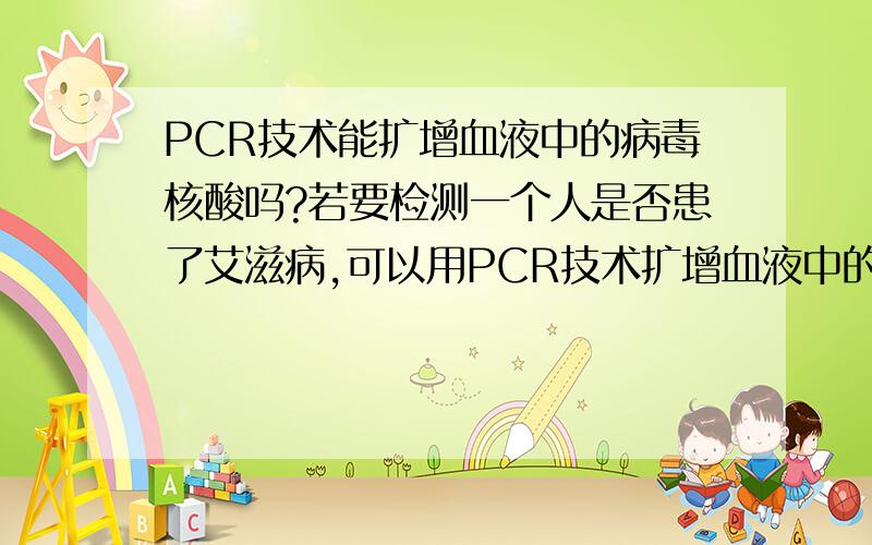 PCR技术能扩增血液中的病毒核酸吗?若要检测一个人是否患了艾滋病,可以用PCR技术扩增血液中的什么?A白细胞DNA B病毒蛋白质 C血浆抗体 D病毒核酸 难道PCR技术可以直接扩增HIV病毒?大家知道HIV