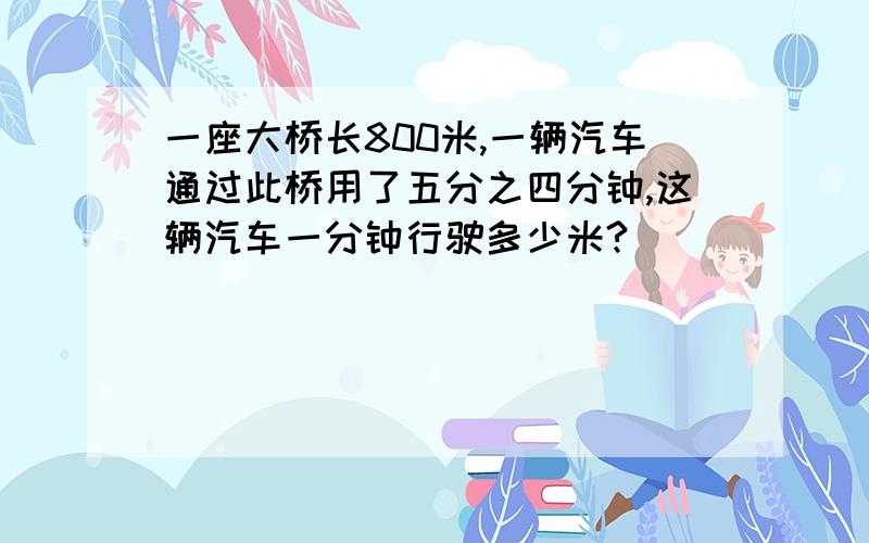 一座大桥长800米,一辆汽车通过此桥用了五分之四分钟,这辆汽车一分钟行驶多少米?