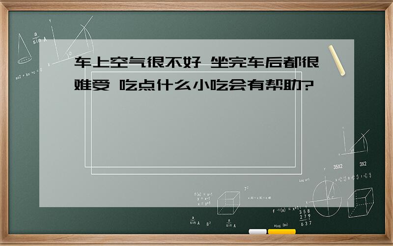 车上空气很不好 坐完车后都很难受 吃点什么小吃会有帮助?